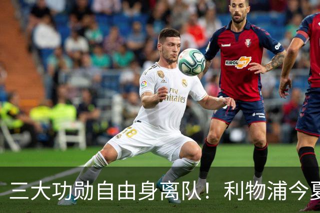 三大功勋自由身离队！利物浦今夏遭遇人才流失，回顾队史经典免签