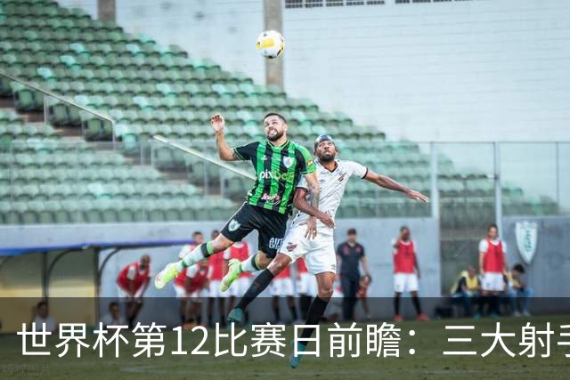 世界杯第12比赛日前瞻：三大射手联袂献艺，死亡之组悬念揭晓
