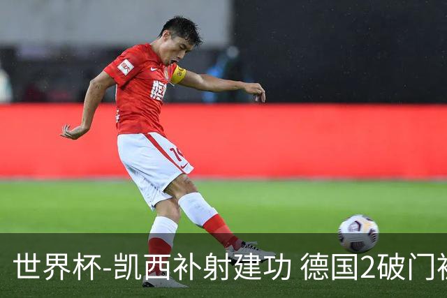 世界杯-凯西补射建功 德国2破门被吹半场暂0-1科特迪瓦
