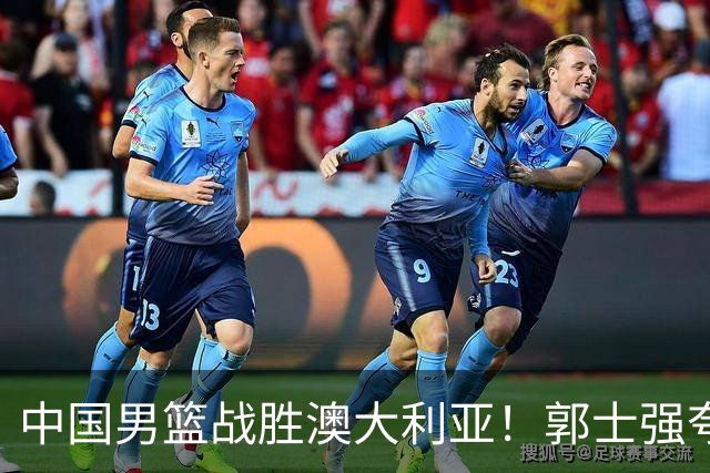 中国男篮战胜澳大利亚！郭士强夸赞一人，不是胡金秋也不是廖三宁