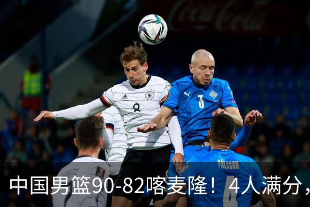 中国男篮90-82喀麦隆！4人满分，2人良好，2人不合格