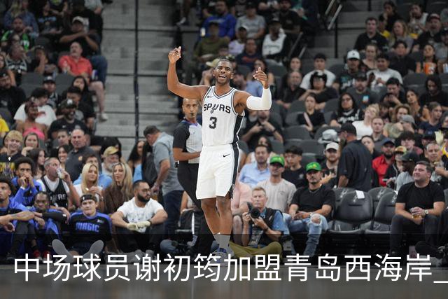 中场球员谢初筠加盟青岛西海岸 中国男足年轻一代很有希望