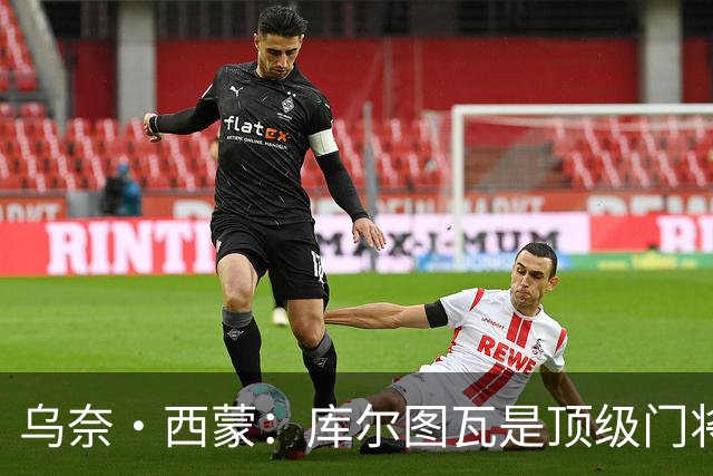乌奈·西蒙：库尔图瓦是顶级门将，我们要将每场淘汰赛都当成决赛