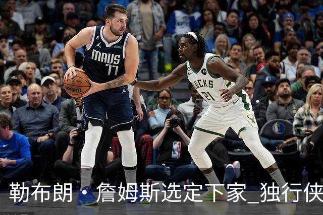 勒布朗·詹姆斯选定下家 独行侠三将或成交易筹码
