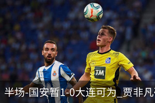 半场-国安暂1-0大连可为 贾非凡破门 张玉宁造点+助攻+进球均被吹