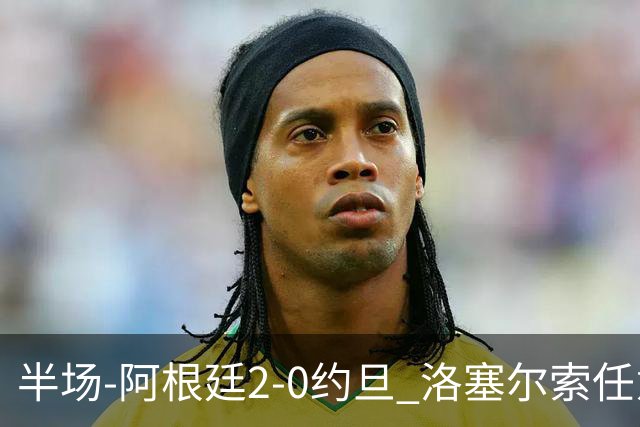 半场-阿根廷2-0约旦 洛塞尔索任意球破门劳塔罗点射+中楣