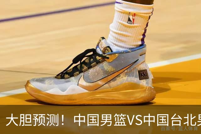 大胆预测！中国男篮VS中国台北男篮，中国队将大胜，原因有4点