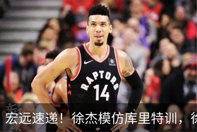 宏远速递！徐杰模仿库里特训，徐昕确定美方经纪，张文逸降薪留队