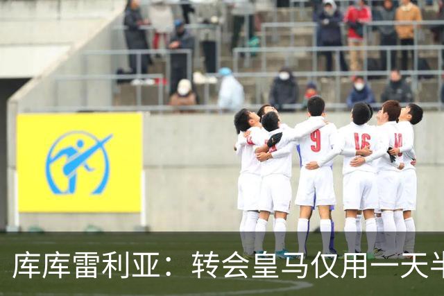 库库雷利亚：转会皇马仅用一天半 让我能够专注于世界杯