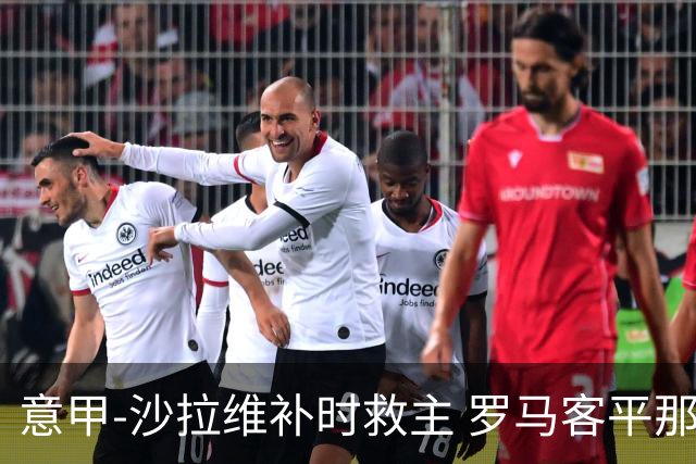 意甲-沙拉维补时救主 罗马客平那不勒斯距前四5分