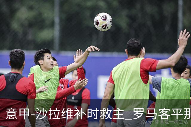 意甲-沙拉维补时救主 罗马客平那不勒斯距前四5分