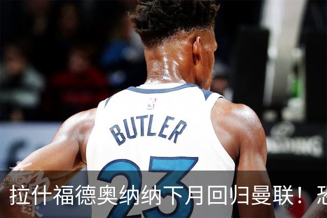 拉什福德奥纳纳下月回归曼联！恐需倒贴才能离队，影响卡里克引援