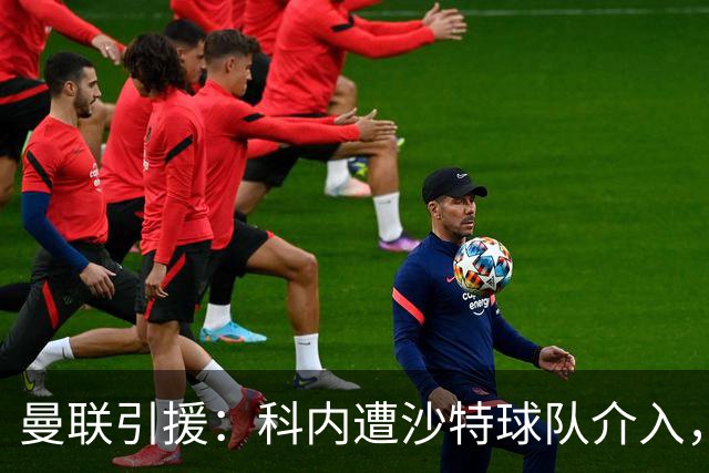 曼联引援：科内遭沙特球队介入，斯科特争夺战领先阿森纳