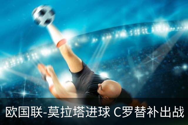 欧国联-莫拉塔进球 C罗替补出战 西班牙1-1葡萄牙
