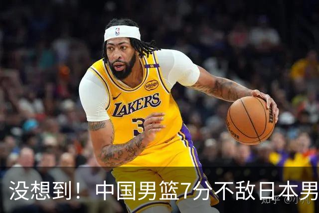 没想到！中国男篮7分不敌日本男篮 终结连胜 裁判引争议 后卫太差了