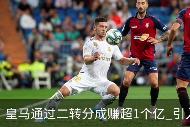 皇马通过二转分成赚超1个亿 引入4大国脚也才花7500万