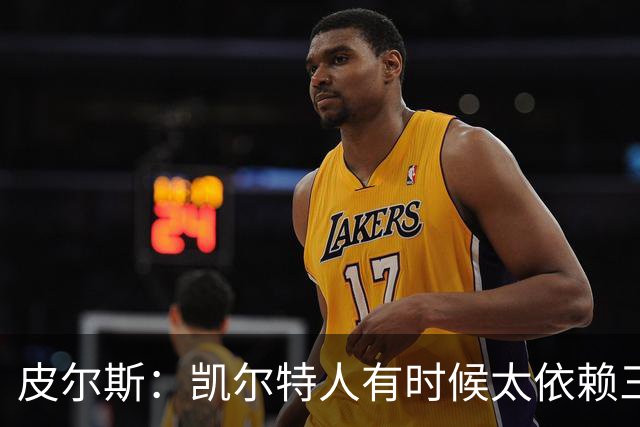 皮尔斯：凯尔特人有时候太依赖三分 字母哥能带来内线杀伤