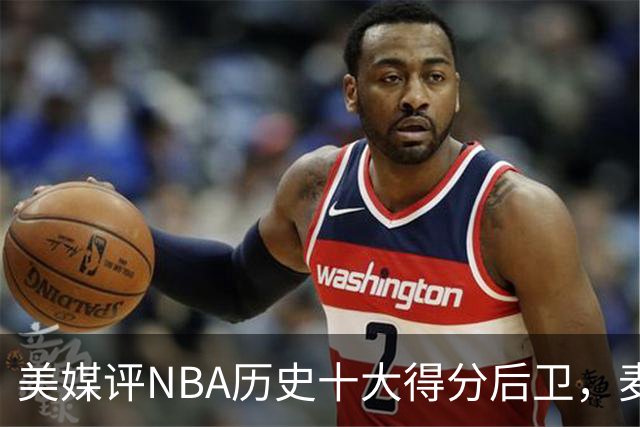 美媒评NBA历史十大得分后卫，麦迪垫底，哈登力压艾弗森，前2无悬念