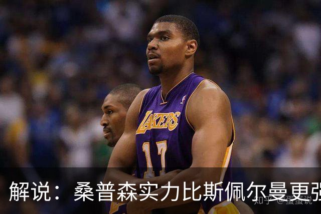 解说：桑普森实力比斯佩尔曼更强还便宜 当第三外援也能将就着用