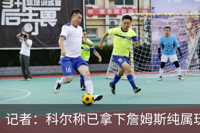 记者：科尔称已拿下詹姆斯纯属玩笑 勇士只被Klutch用作谈判筹码