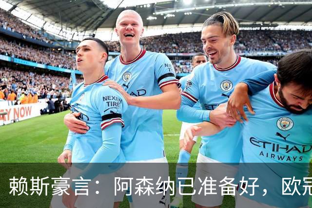 赖斯豪言：阿森纳已准备好，欧冠决赛我们志在必得！