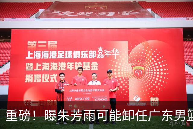 重磅！曝朱芳雨可能卸任广东男篮总经理 任期内曾助队完成3连冠