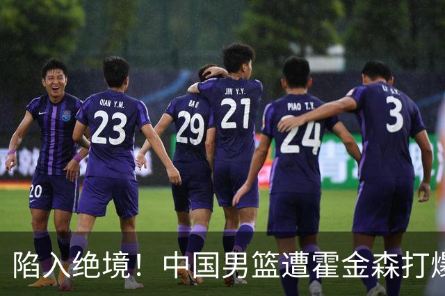陷入绝境！中国男篮遭霍金森打爆 末轮不胜将无缘世界杯