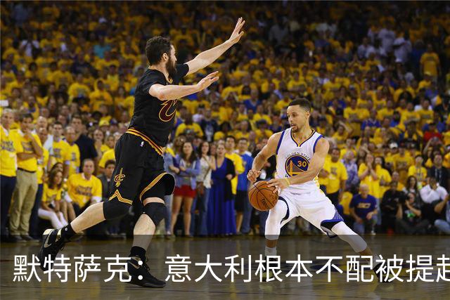 默特萨克：意大利根本不配被提起，20年前阵容那么强如今球星难觅