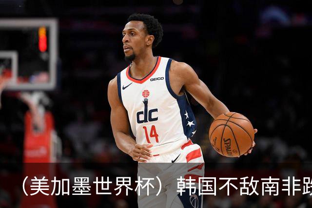 （美加墨世界杯）韩国不敌南非跌至小组第三 出线前景待定