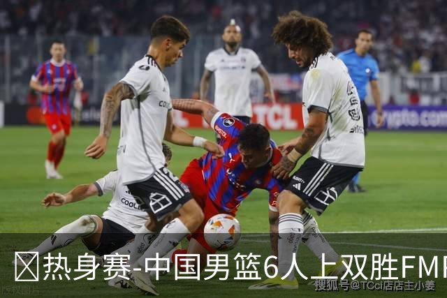 🏀热身赛-中国男篮6人上双胜FMP拉德尼基 王俊杰18+14 徐昕10+8