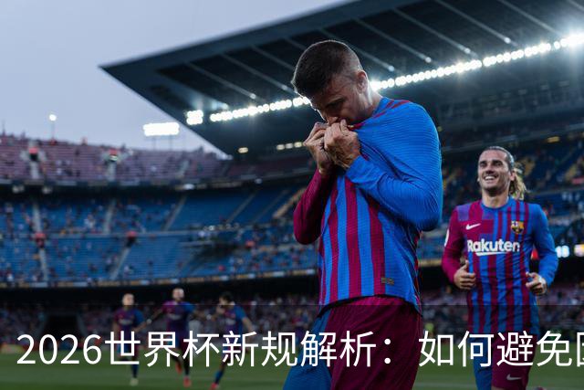 2026世界杯新规解析：如何避免因小聪明而输掉比赛？