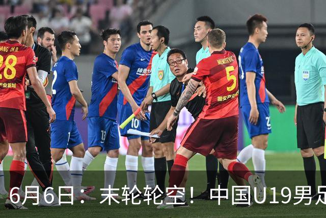 6月6日：末轮轮空！中国U19男足提前交卷，生死战竟要看别人脸色？