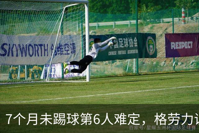7个月未踢球第6人难定，格劳力证忠诚，于根伟面临国脚流失考验！