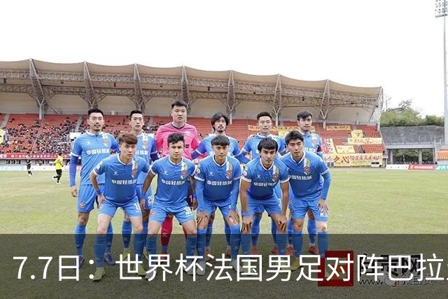 7.7日：世界杯法国男足对阵巴拉圭名单出炉，姆巴佩+登贝莱首发，最新消息